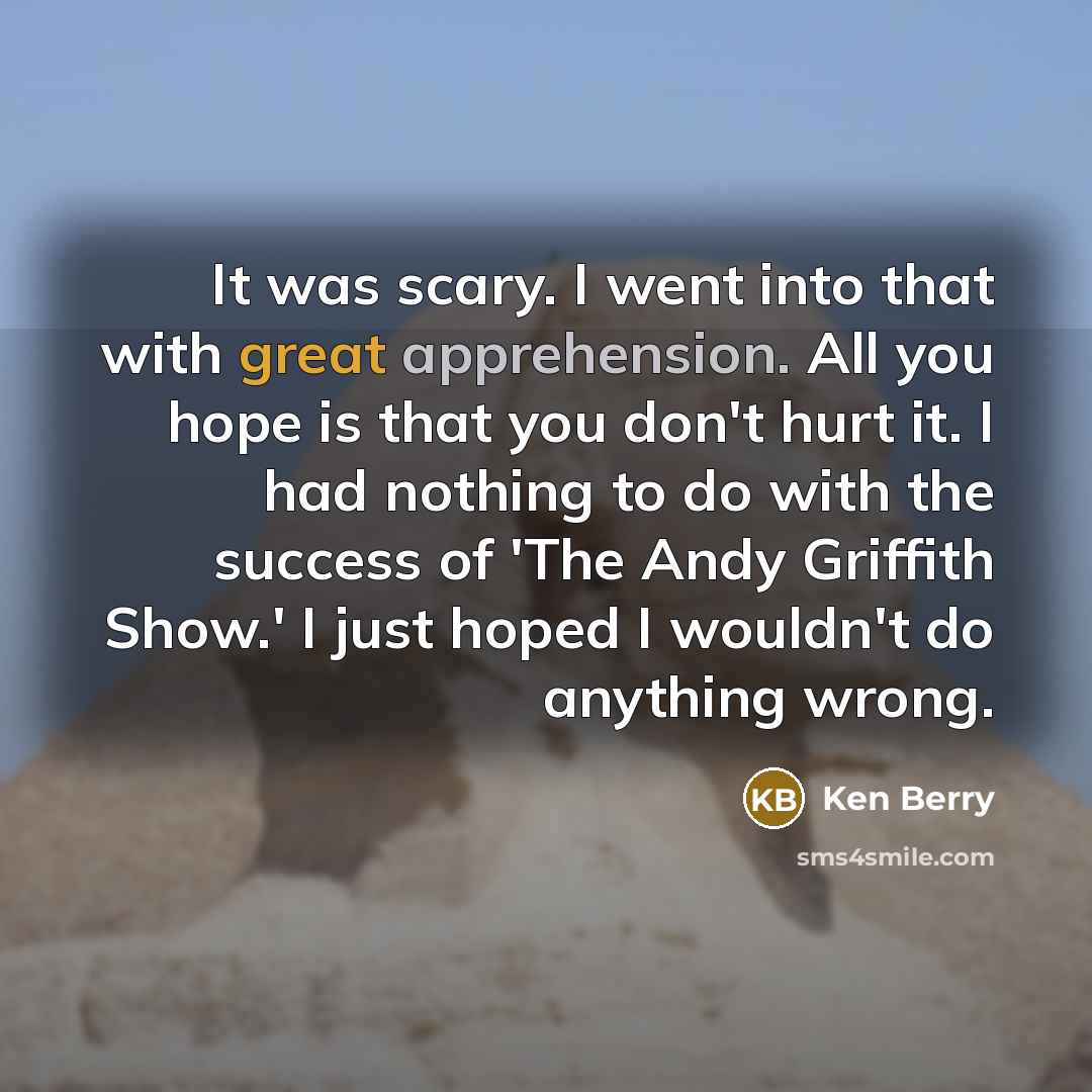 “It was scary. I went into that with great apprehension. All you hope is that you don't hurt it. I had nothing to do with the success of 'The Andy Griffith Show.' I just hoped I wouldn't do anything wrong.” quote by Ken Berry