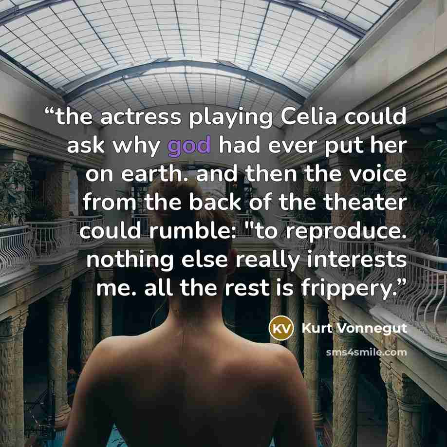 “the actress playing Celia could ask why god had ever put her on earth. and then the voice from the back of the theater could rumble: "to reproduce. nothing else really interests me. all the rest is frippery.” quote by Kurt Vonnegut