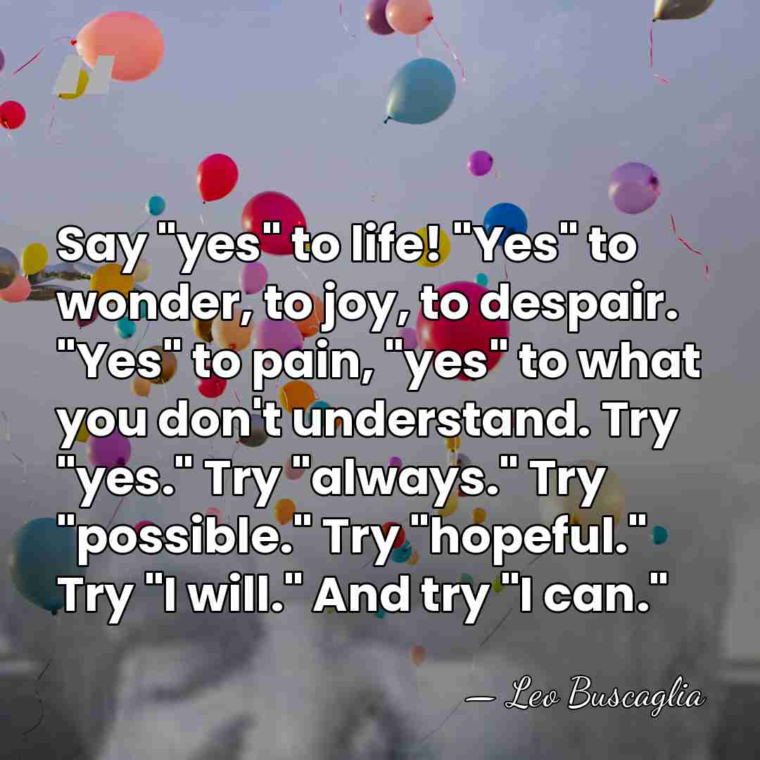 Say "yes" to life! "Yes" to wonder, to joy, to despair. "Yes"&hellip; - Leo Buscaglia