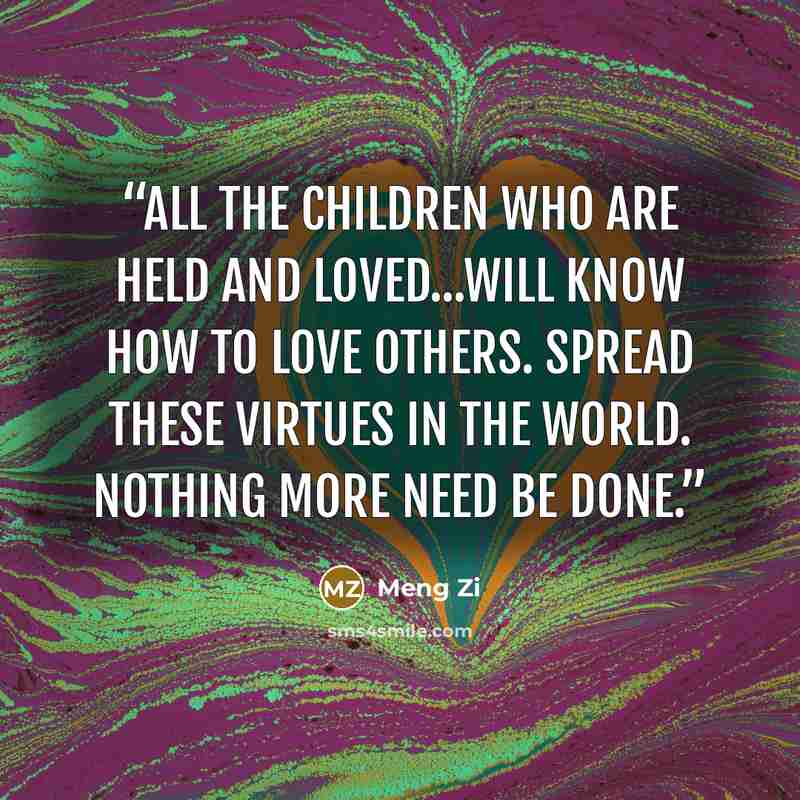“All the children who are held and loved...will know how to love others. Spread these virtues in the world. Nothing more need be done.” quote by Meng Zi