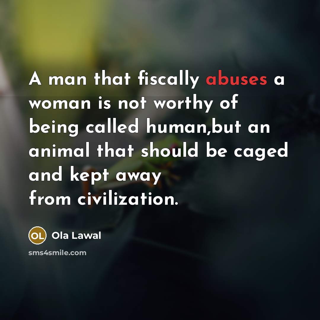 “A man that fiscally abuses a woman is not worthy of being called human,but an animal that should be caged and kept away from civilization.” quote by Ola Lawal