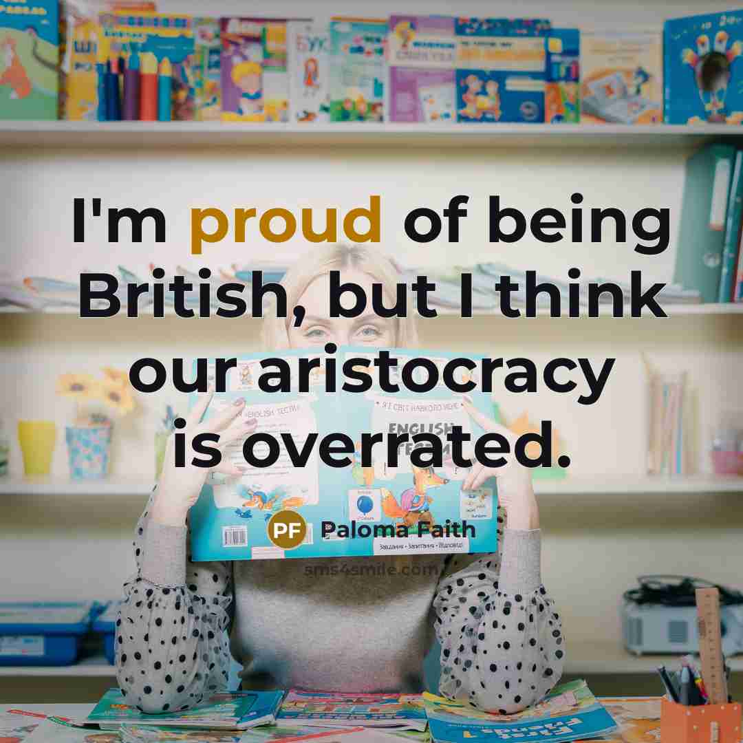 “I'm proud of being British, but I think our aristocracy…” quote by Paloma Faith