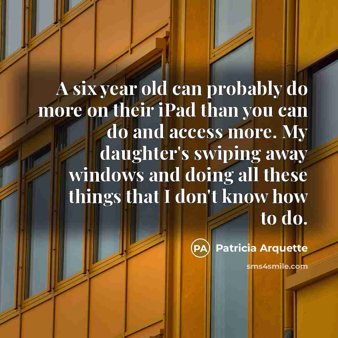 “A six year old can probably do more on their…” quote by Patricia Arquette