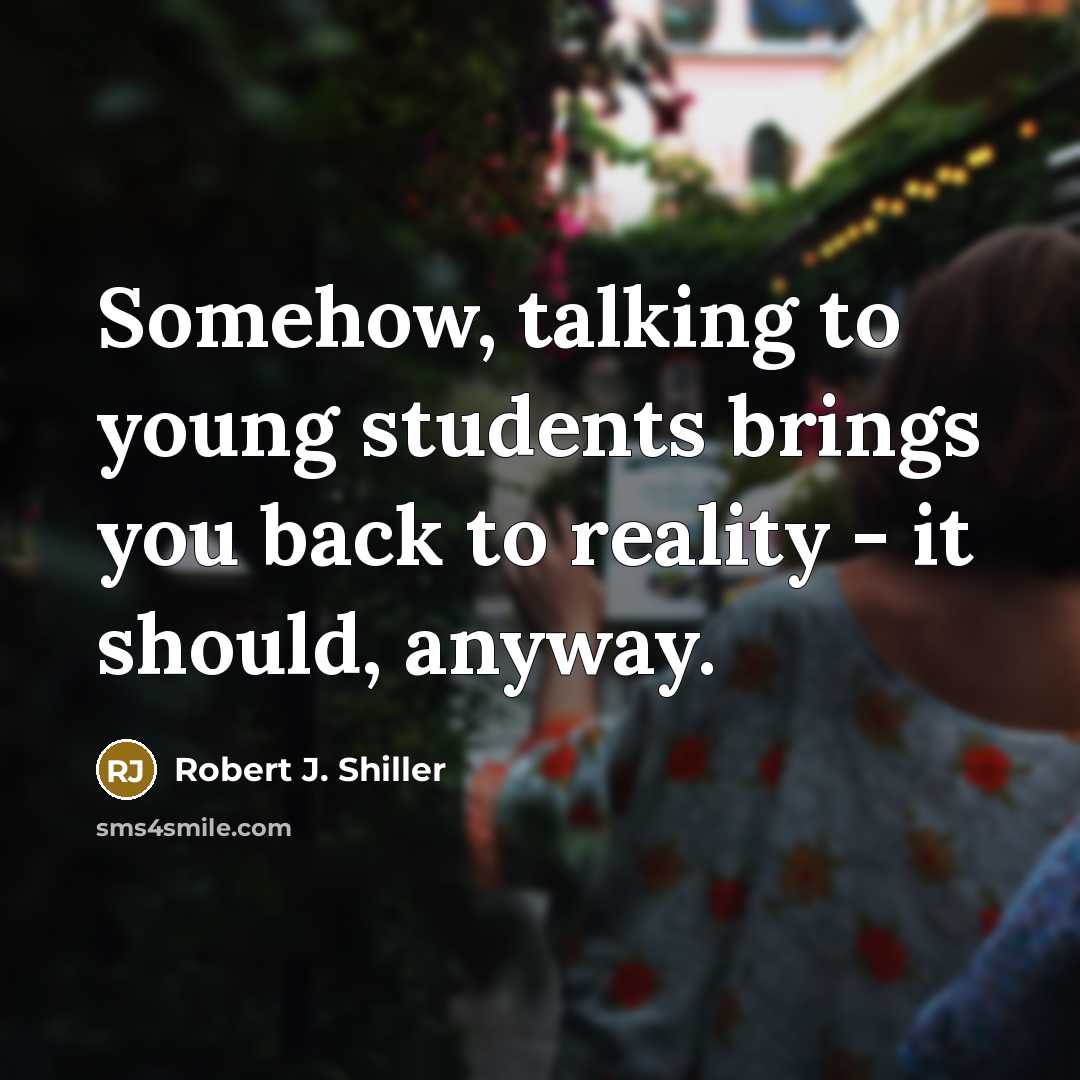 “Somehow, talking to young students brings you back to reality…” quote by Robert J. Shiller