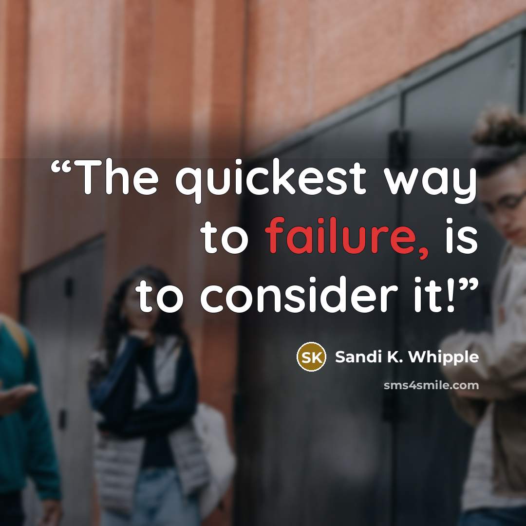 “The quickest way to failure, is to consider it!” quote by Sandi K. Whipple
