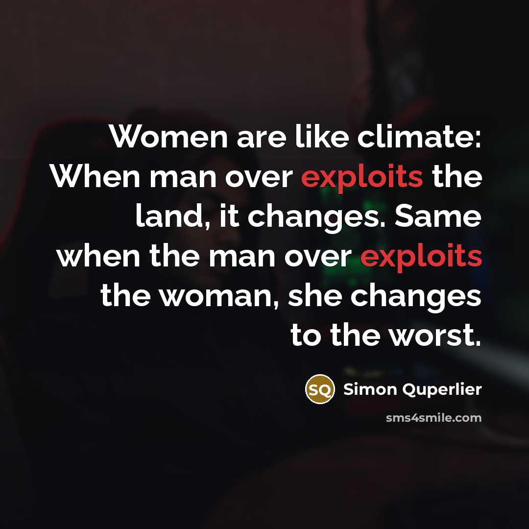 “Women are like climate: When man over exploits the land, it changes. Same when the man over exploits the woman, she changes to the worst.” quote by Simon Quperlier