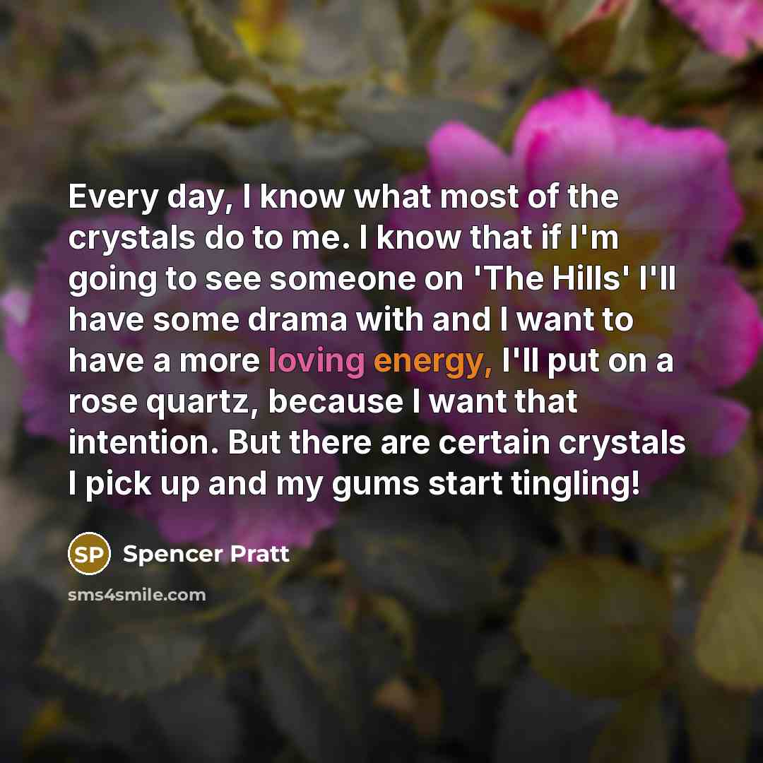 “Every day, I know what most of the crystals do to me. I know that if I'm going to see someone on 'The Hills' I'll have some drama with and I want to have a more loving energy, I'll put on a rose quartz, because I want that intention. But there are certain crystals I pick up and my gums start…” quote by Spencer Pratt