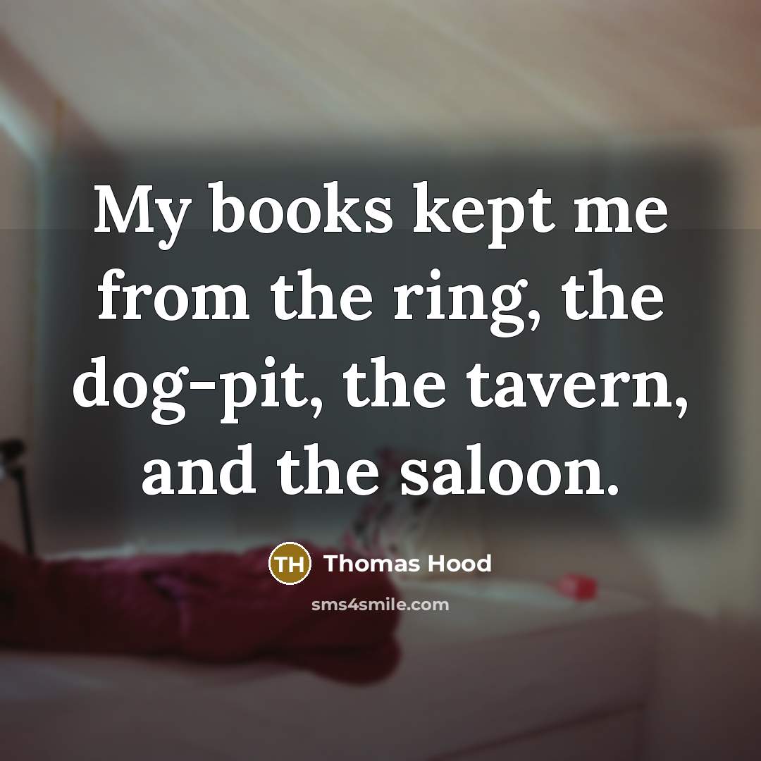 “My books kept me from the ring, the dog-pit, the…” quote by Thomas Hood