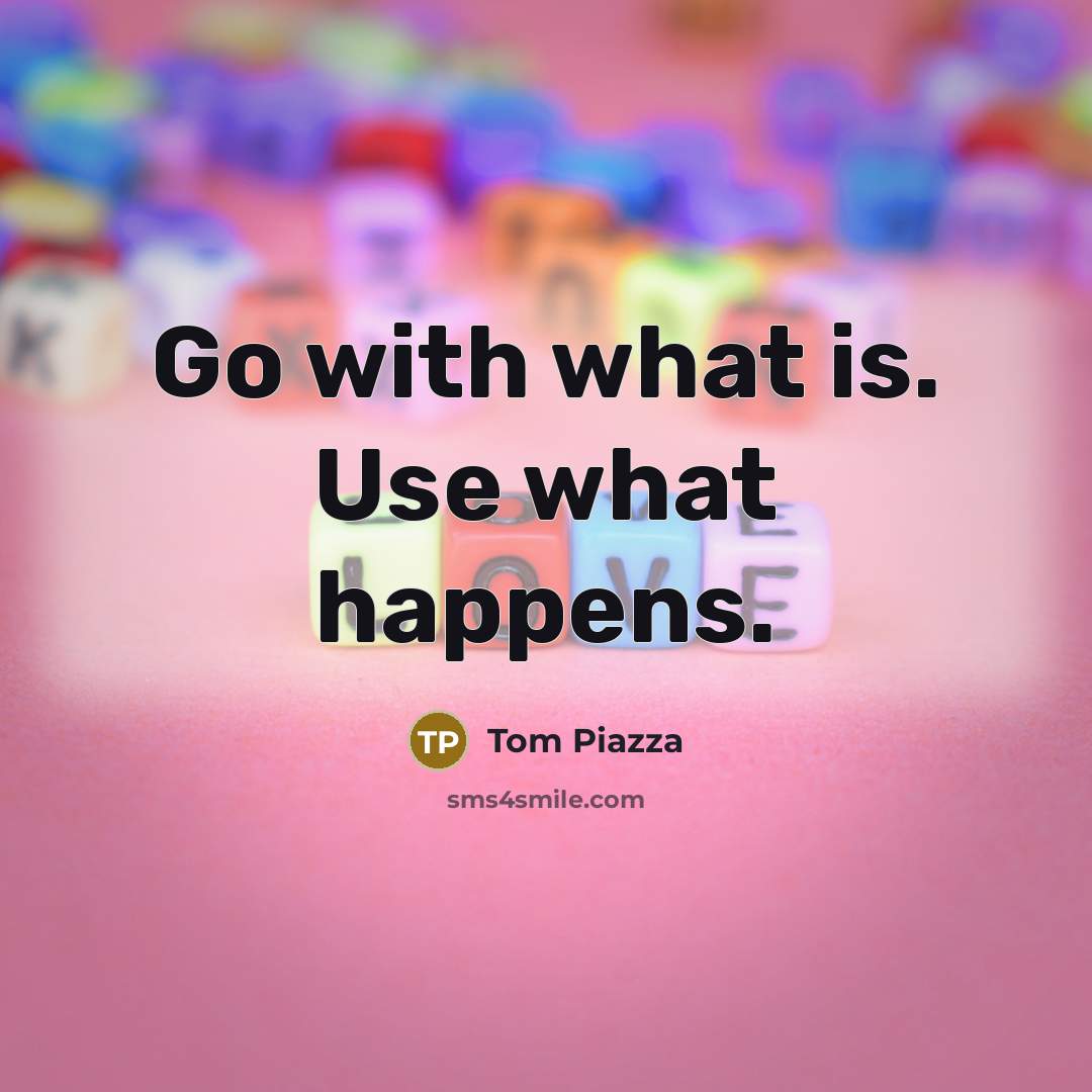 “Go with what is. Use what happens.…” quote by Tom Piazza