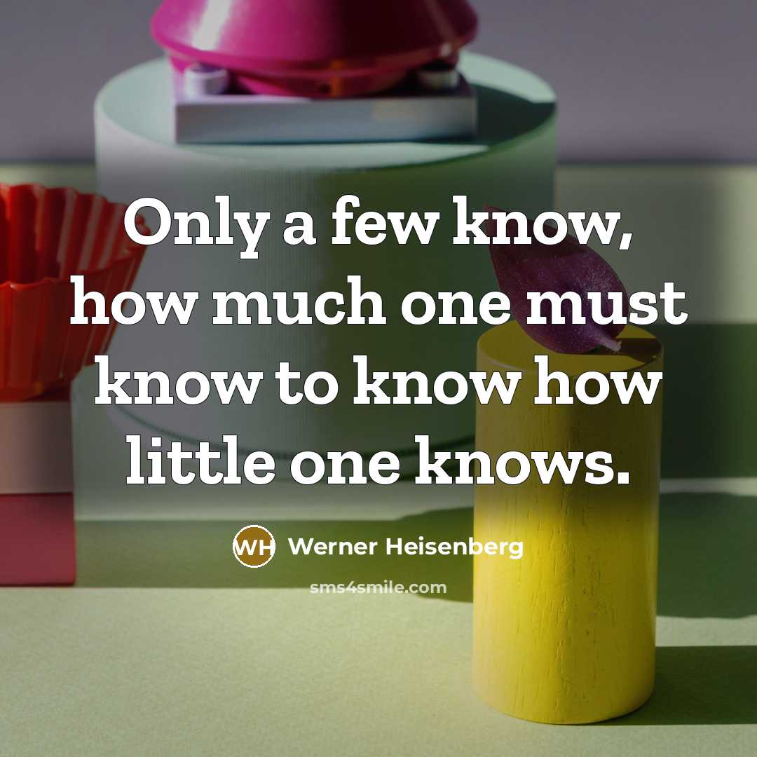 “Only a few know, how much one must know to know how little one knows.” quote by Werner Heisenberg