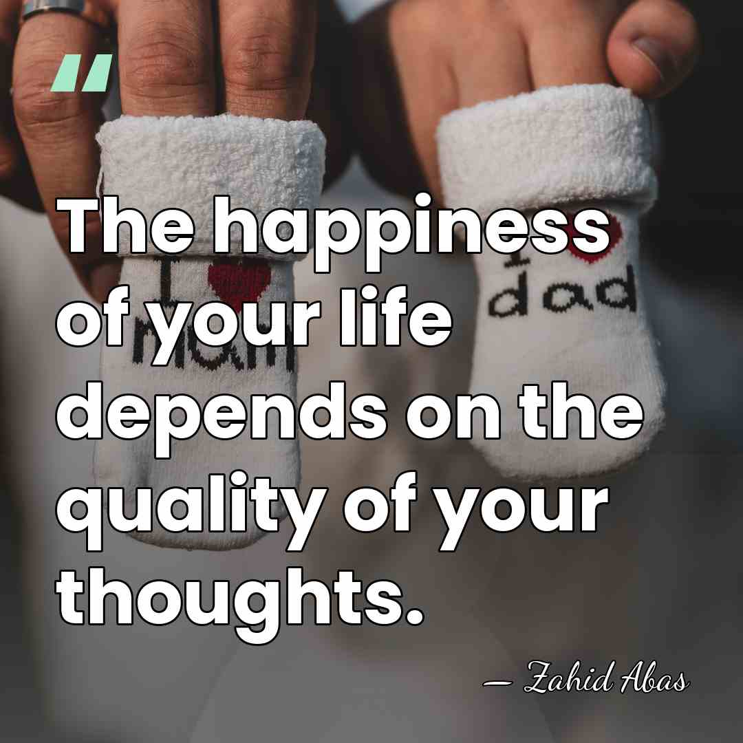 The happiness of your life depends on the quality of your thoughts. - Zahid Abas