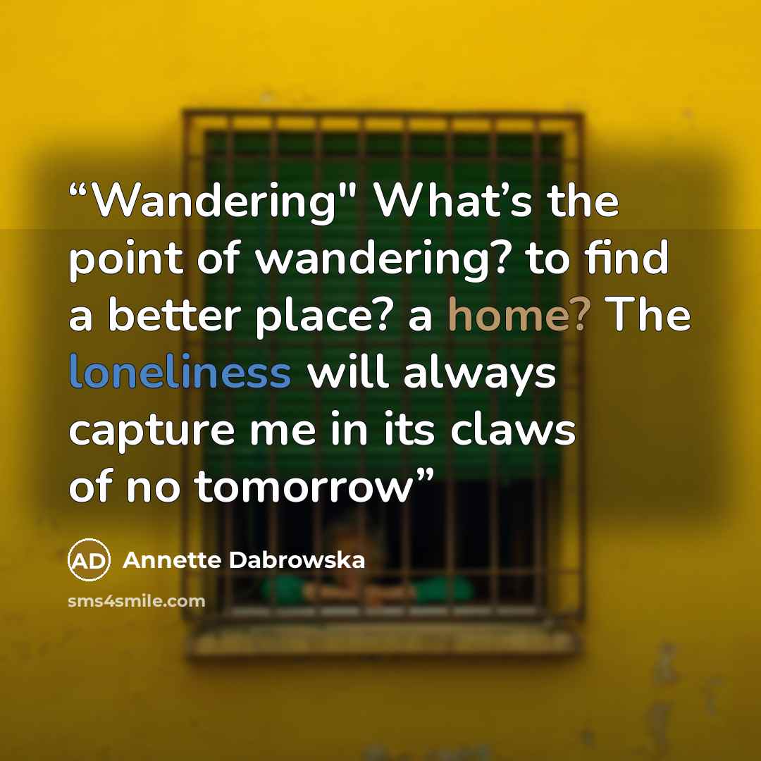 “Wandering" What’s the point of wandering? to find a better place? a home? The loneliness will always capture me in its claws of no tomorrow” quote by Annette Dabrowska