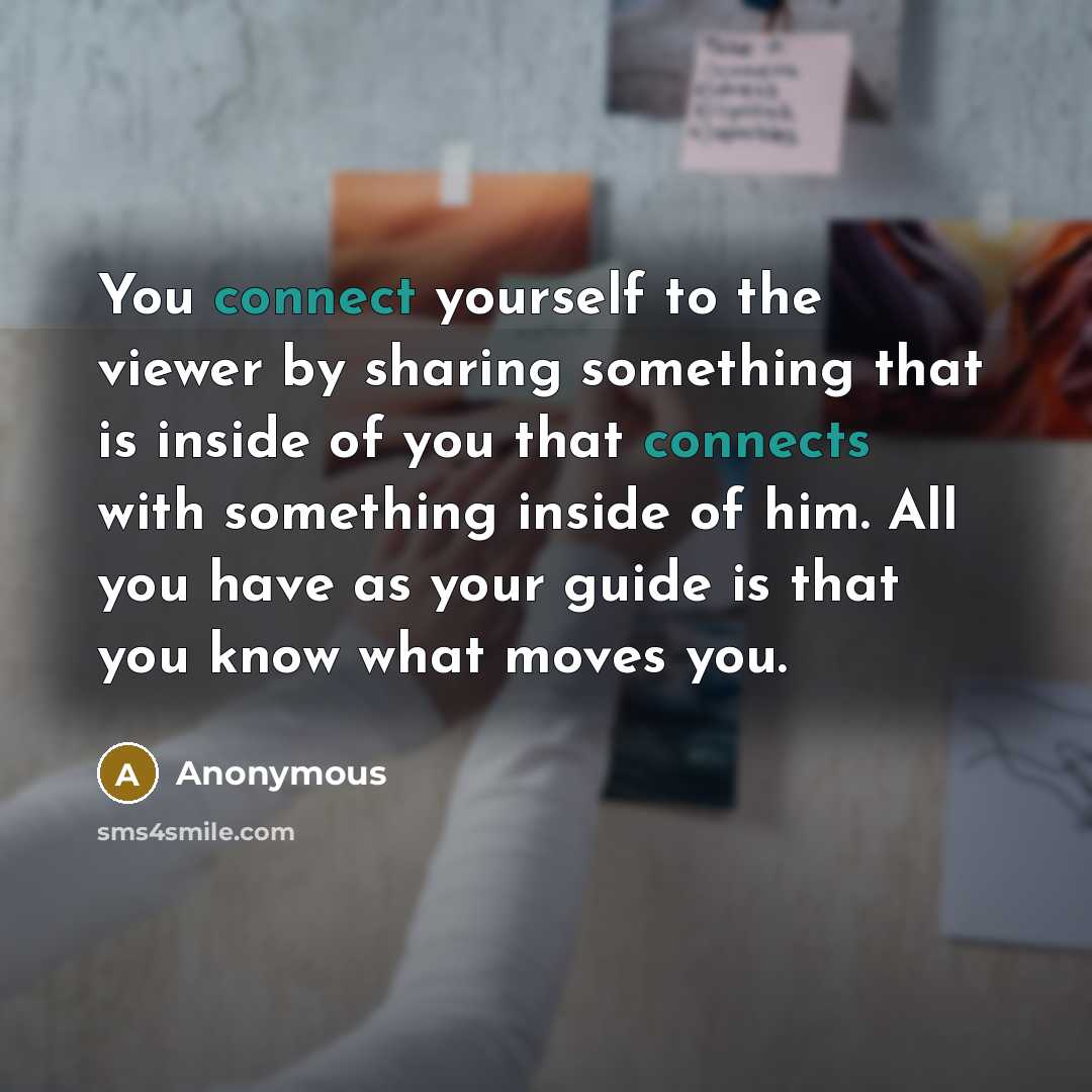 “You connect yourself to the viewer by sharing something that is inside of you that connects with something inside of him. All you have as your guide is that you know what moves you.” quote by Anonymous