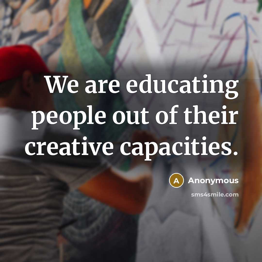“We are educating people out of their creative capacities.…” quote by Anonymous