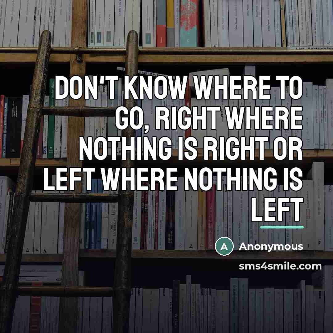 “Don't know where to go, right where nothing is right…” quote by Anonymous