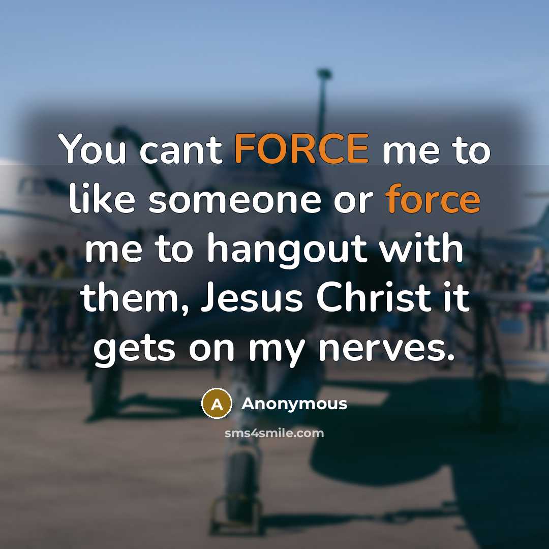 “You cant FORCE me to like someone or force me to hangout with them, Jesus Christ it gets on my nerves.” quote by Anonymous