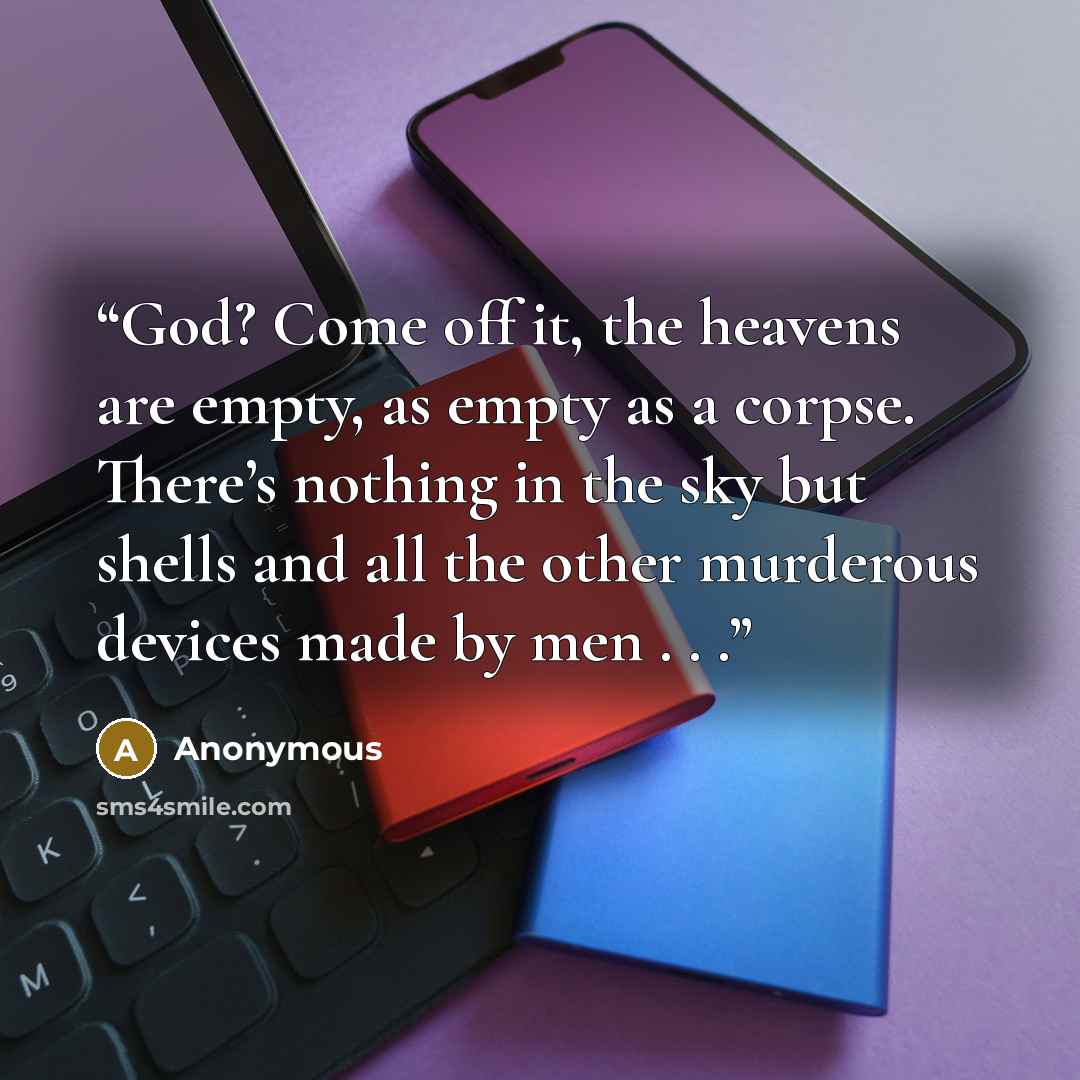 “God? Come off it, the heavens are empty, as empty as a corpse. There’s nothing in the sky but shells and all the other murderous devices made by men . . .” quote by Anonymous