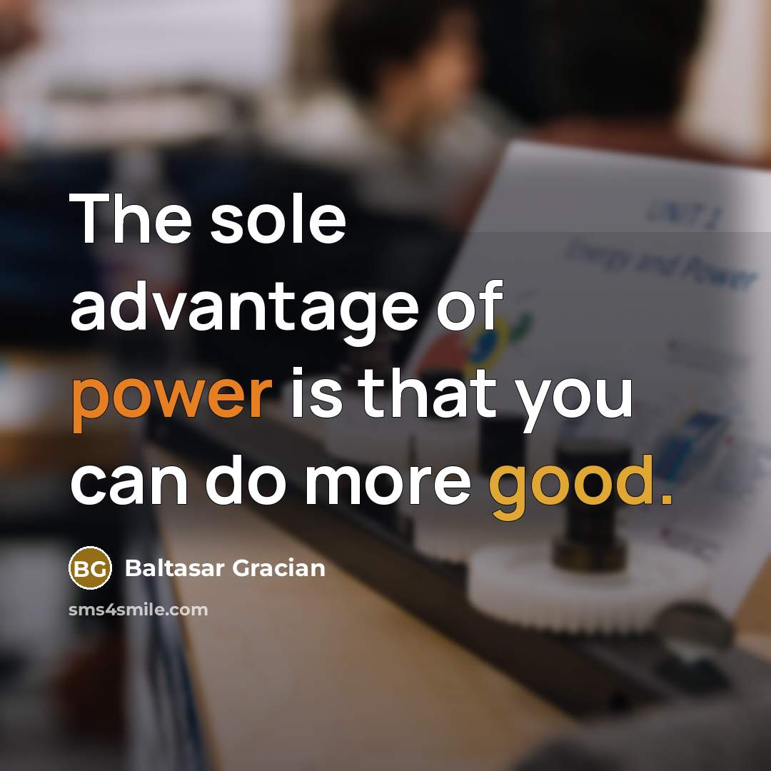 “The sole advantage of power is that you can do…” quote by Baltasar Gracian