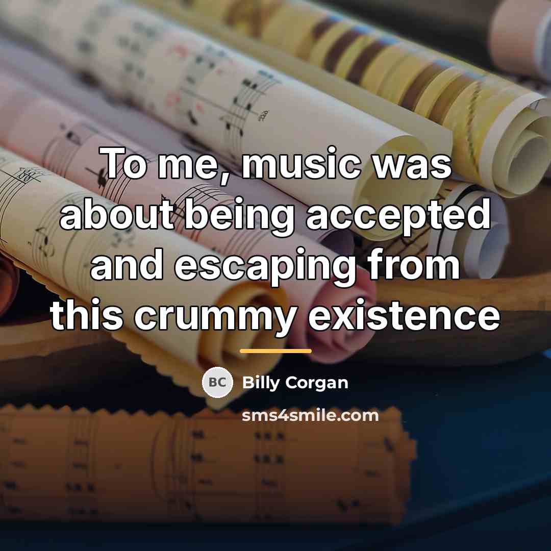 “To me, music was about being accepted and escaping from…” quote by Billy Corgan