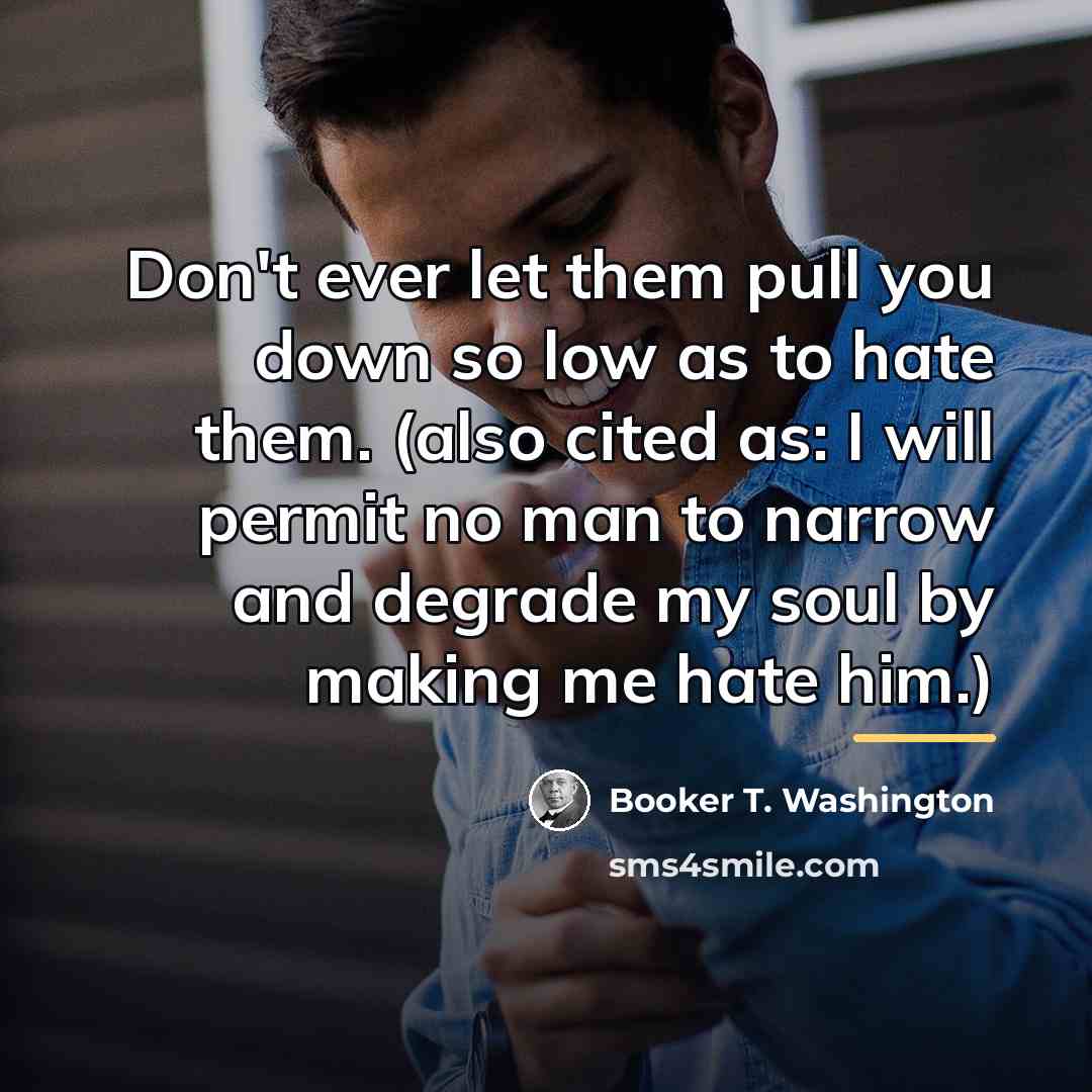 “Don't ever let them pull you down so low as…” quote by Booker T. Washington