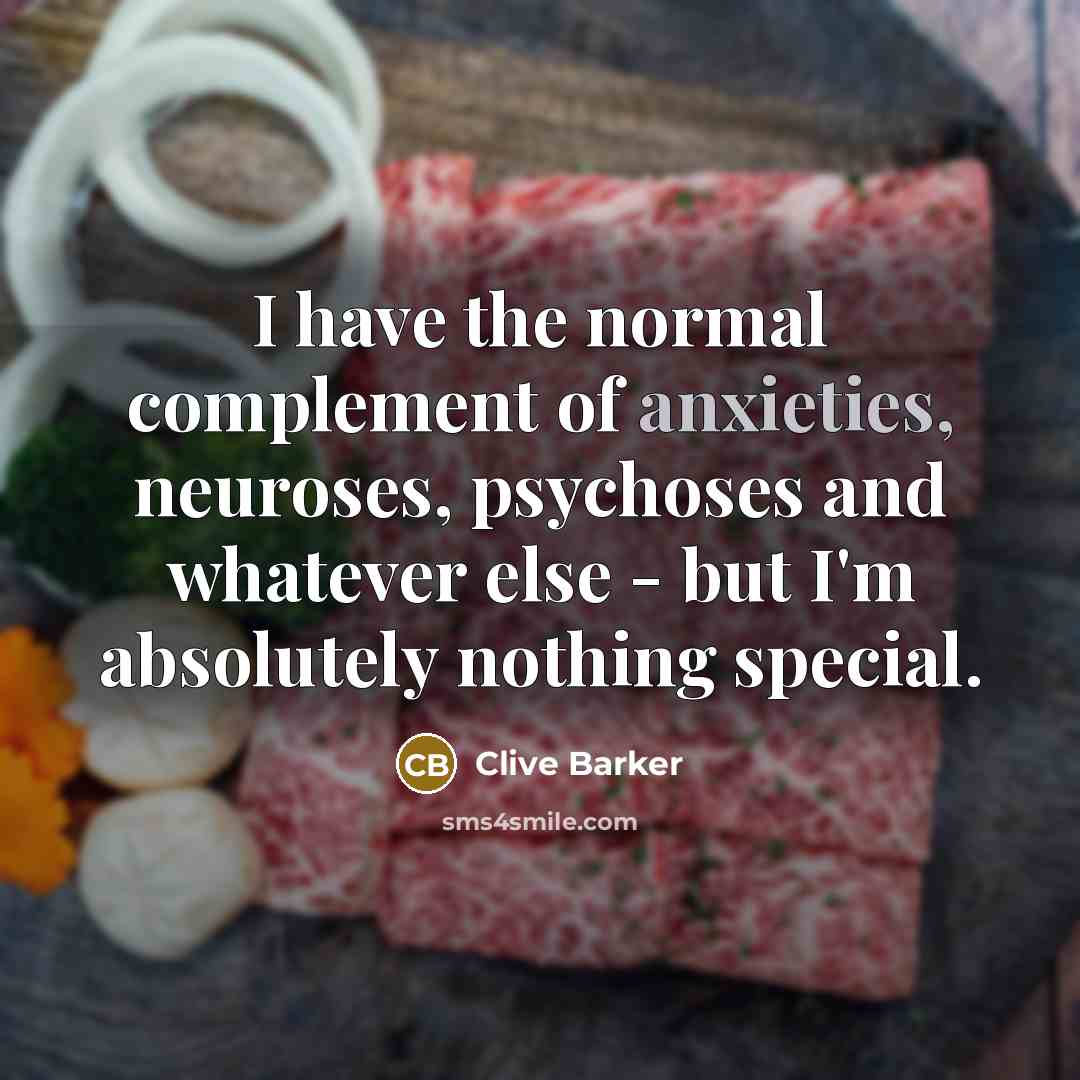 “I have the normal complement of anxieties, neuroses, psychoses and whatever else - but I'm absolutely nothing special.” quote by Clive Barker