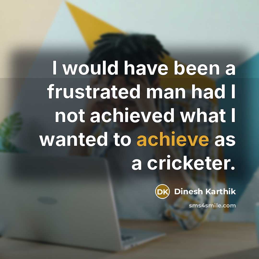 “I would have been a frustrated man had I not…” quote by Dinesh Karthik