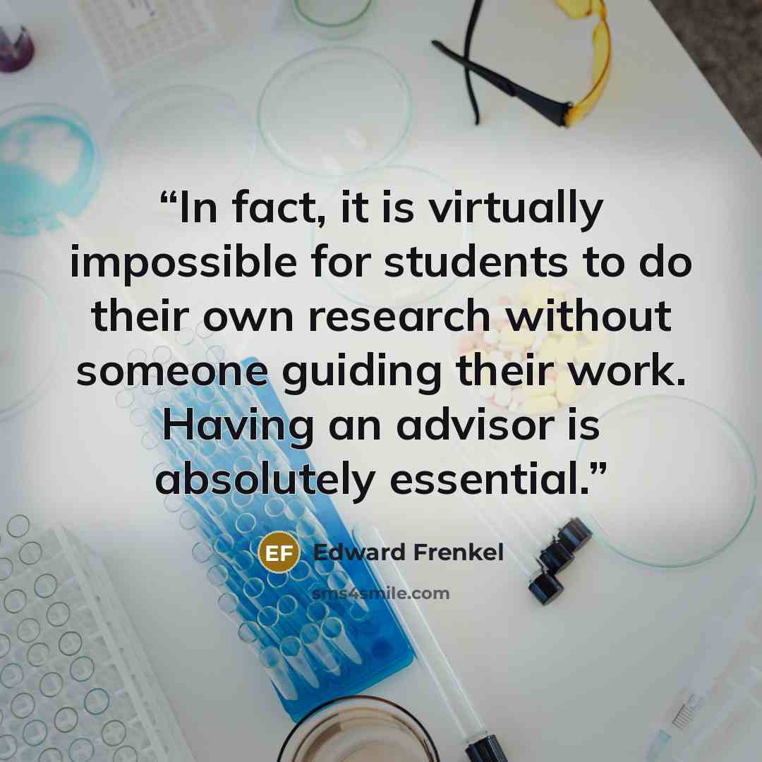 “In fact, it is virtually impossible for students to do their own research without someone guiding their work. Having an advisor is absolutely essential.” quote by Edward Frenkel