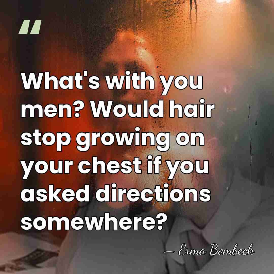 What's with you men? Would hair stop growing on your chest if&hellip; - Erma Bombeck