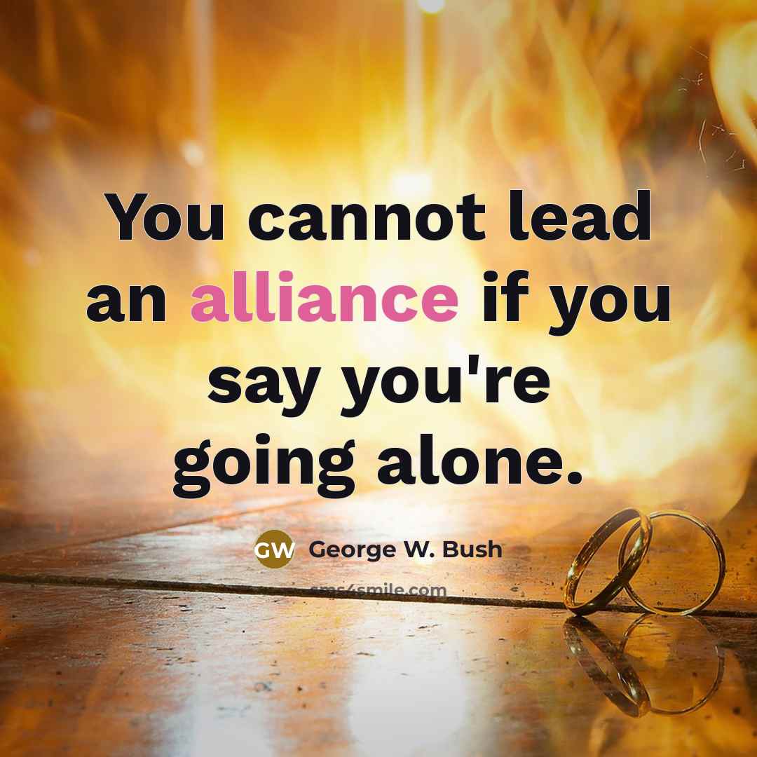 “You cannot lead an alliance if you say you're going alone.” quote by George W. Bush