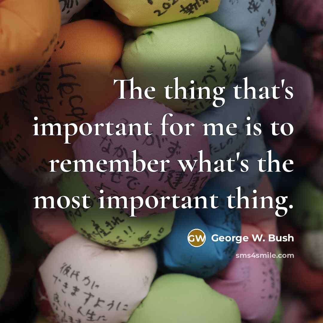 “The thing that's important for me is to remember what's…” quote by George W. Bush