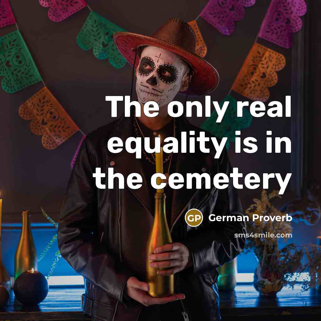 “The only real equality is in the cemetery…” quote by German Proverb