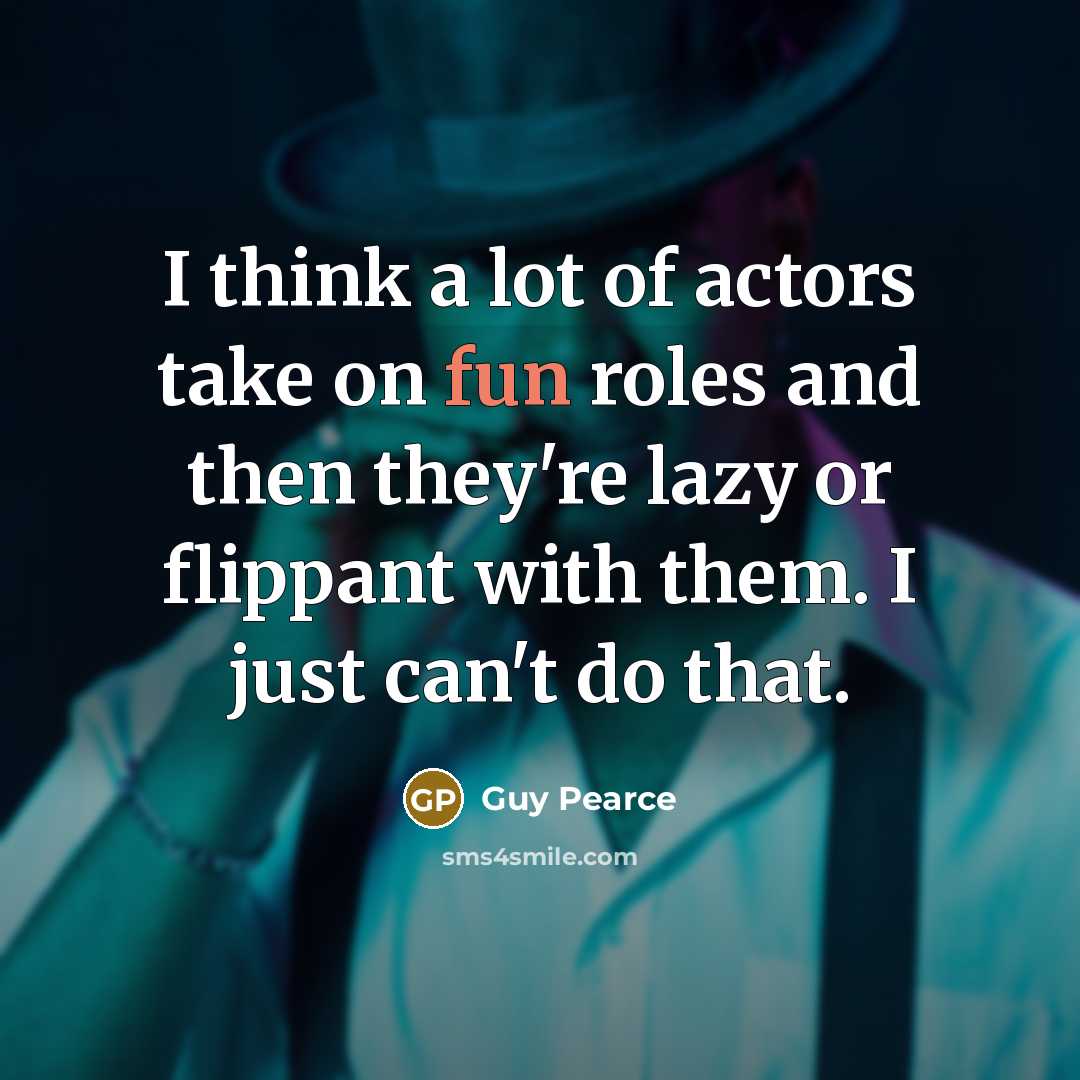 “I think a lot of actors take on fun roles and then they're lazy or flippant with them. I just can't do that.” quote by Guy Pearce