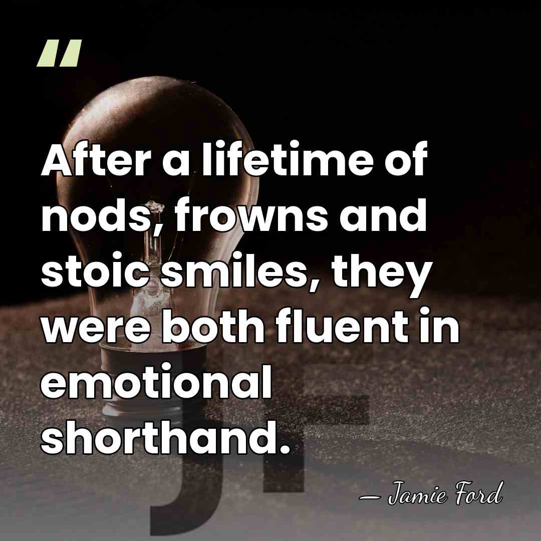 After a lifetime of nods, frowns and stoic smiles, they were both&hellip; - Jamie Ford