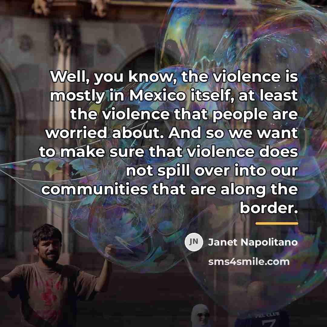 “Well, you know, the violence is mostly in Mexico itself,…” quote by Janet Napolitano