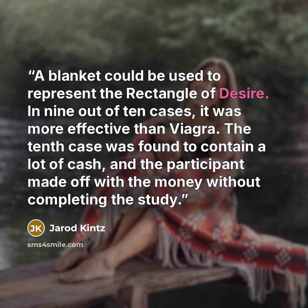 “A blanket could be used to represent the Rectangle of Desire. In nine out of ten cases, it was more effective than Viagra. The tenth case was found to contain a lot of cash, and the participant made off with the money without completing the study.” quote by Jarod Kintz