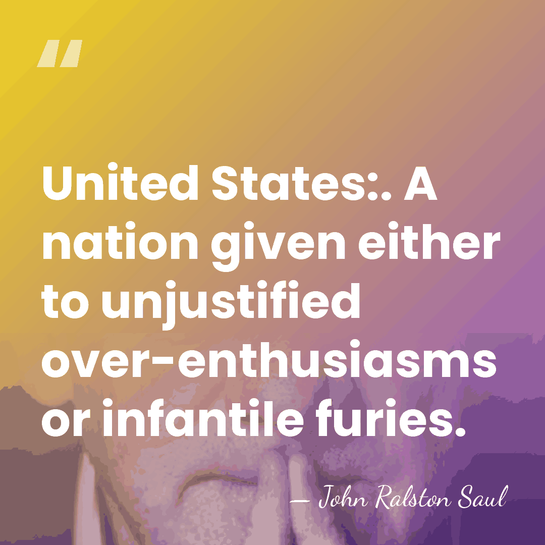 United States:. A nation given either to unjustified over-enthusiasms or infantile furies. - John Ralston Saul