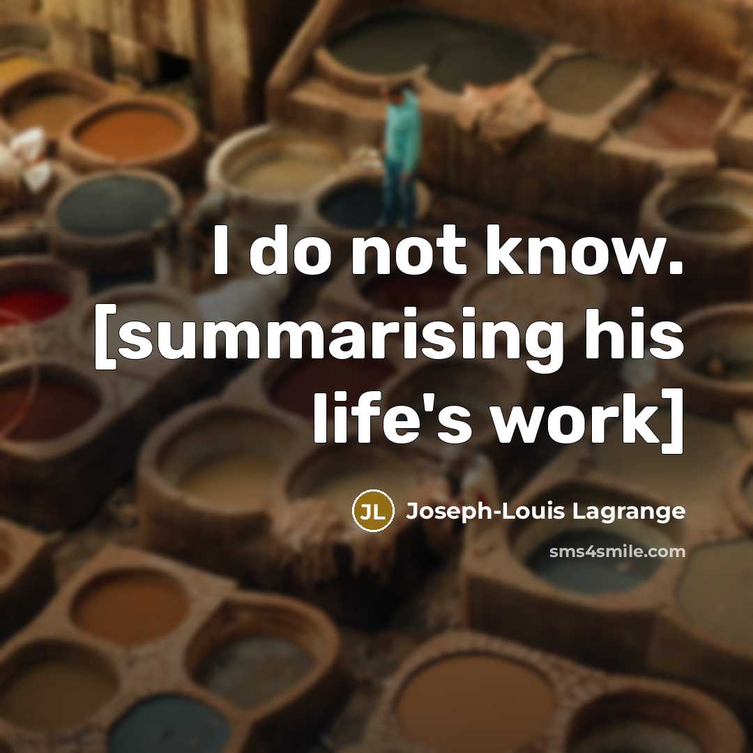 “I do not know. [summarising his life's work]…” quote by Joseph-Louis Lagrange