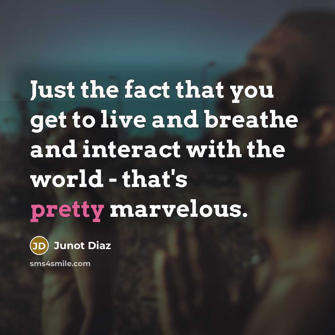 “Just the fact that you get to live and breathe…” quote by Junot Diaz