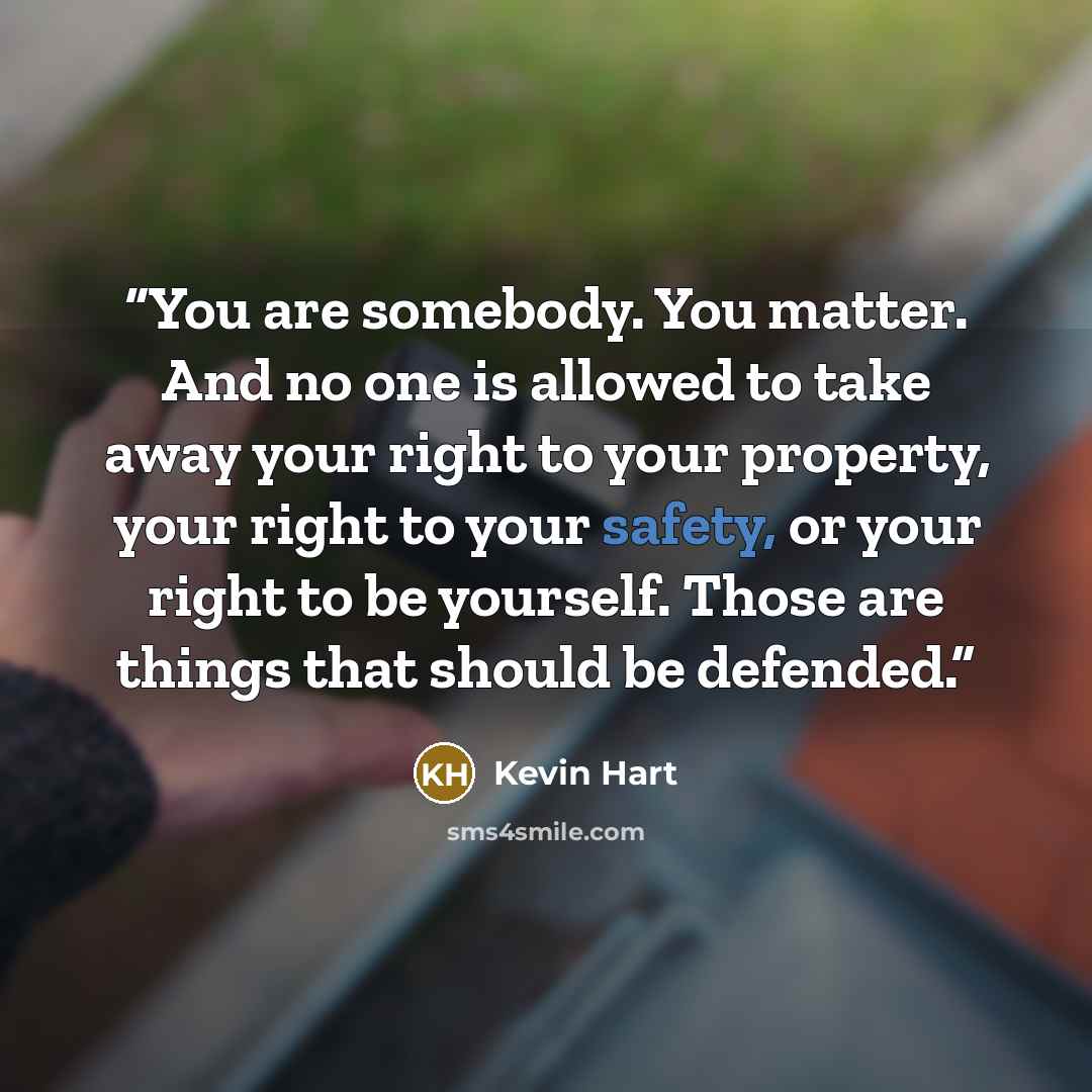 “You are somebody. You matter. And no one is allowed to take away your right to your property, your right to your safety, or your right to be yourself. Those are things that should be defended.” quote by Kevin Hart