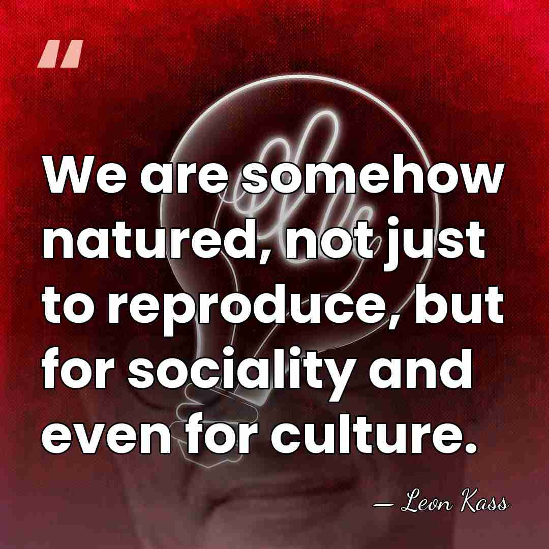 We are somehow natured, not just to reproduce, but for sociality and&hellip; - Leon Kass