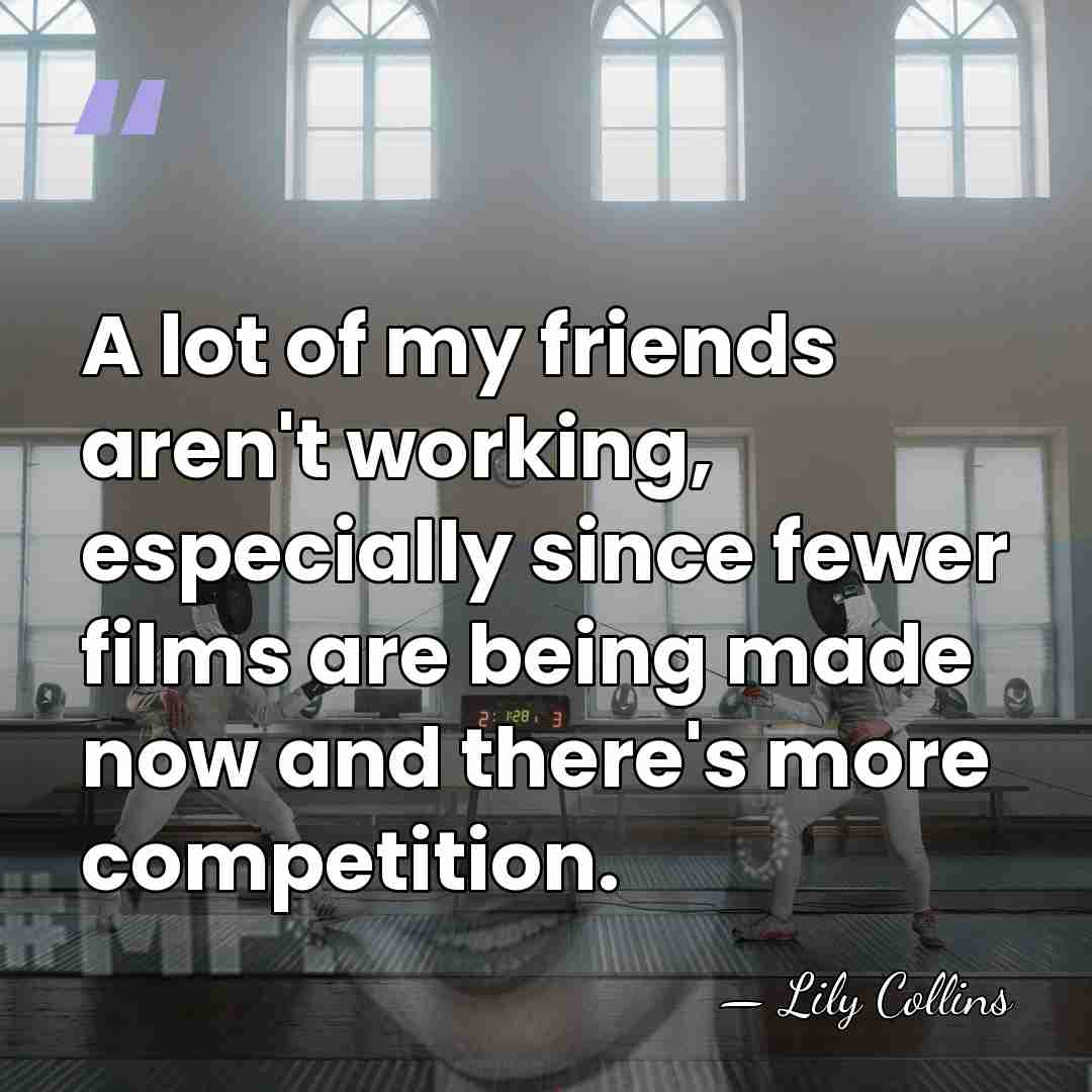 A lot of my friends aren't working, especially since fewer films are&hellip; - Lily Collins