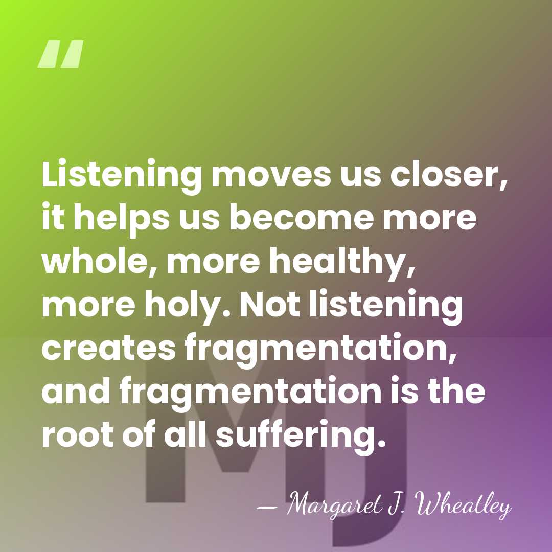 Listening moves us closer, it helps us become more whole, more healthy,&hellip; - Margaret J. Wheatley