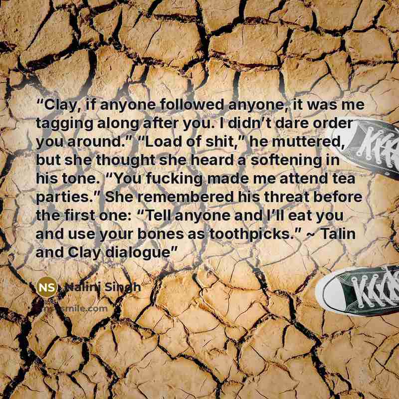 “Clay, if anyone followed anyone, it was me tagging along after you. I didn’t dare order you around.” “Load of shit,” he muttered, but she thought she heard a softening in his tone. “You fucking made me attend tea parties.” She remembered his threat before the first one: “Tell anyone and I’ll eat…” quote by Nalini Singh