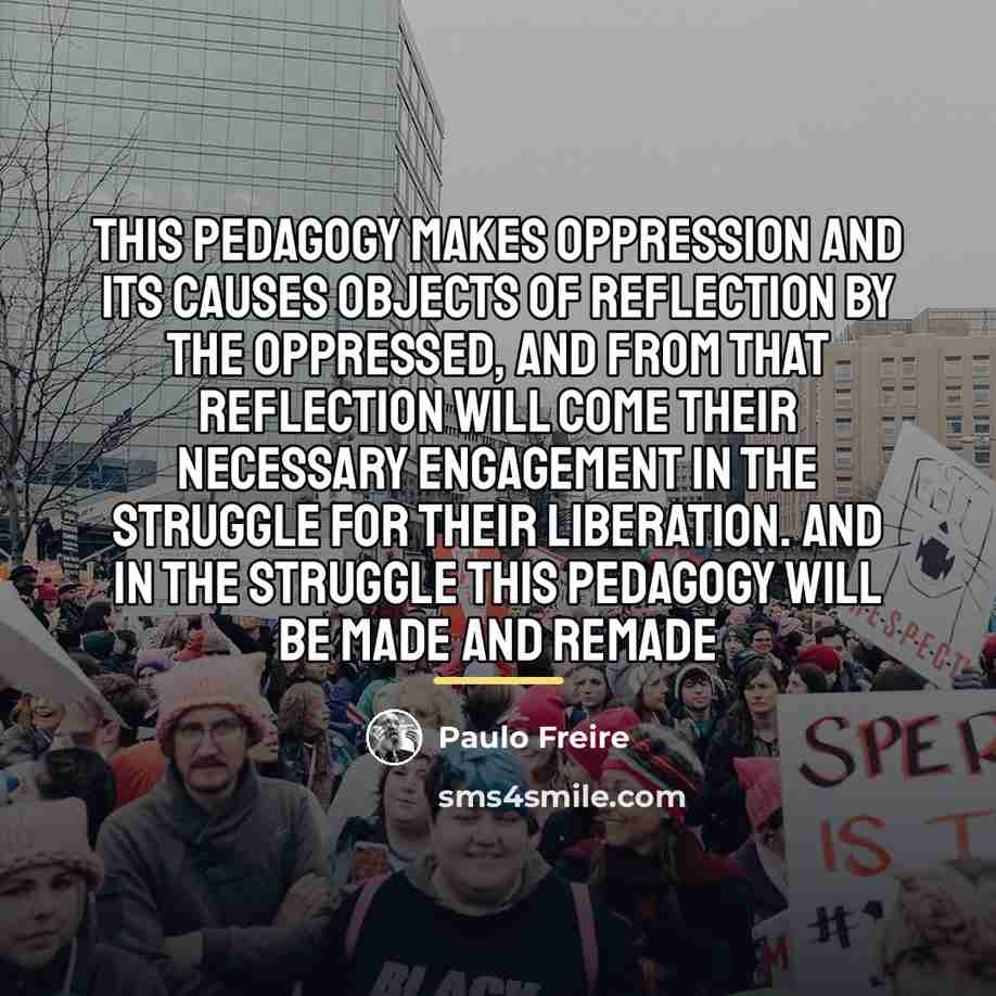 “This pedagogy makes oppression and its causes objects of reflection…” quote by Paulo Freire
