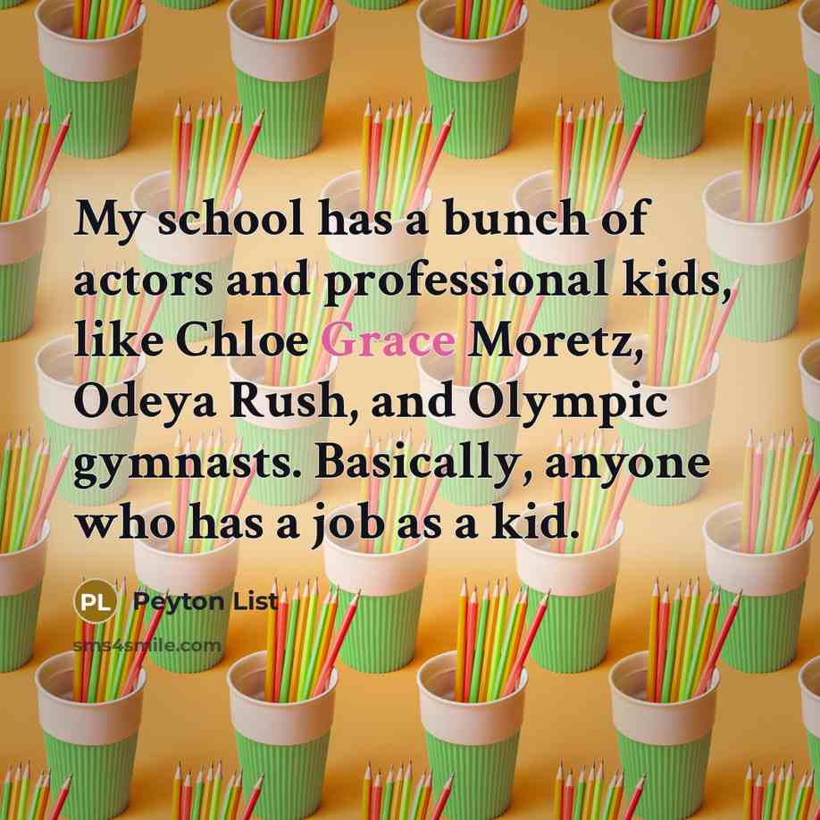 “My school has a bunch of actors and professional kids, like Chloe Grace Moretz, Odeya Rush, and Olympic gymnasts. Basically, anyone who has a job as a kid.” quote by Peyton List