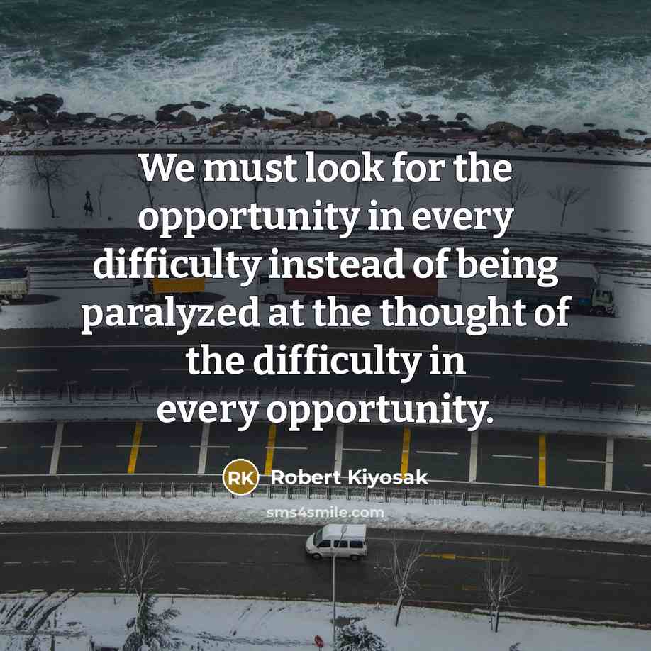 “We must look for the opportunity in every difficulty instead of being paralyzed at the thought of the difficulty in every opportunity.” quote by Robert Kiyosak