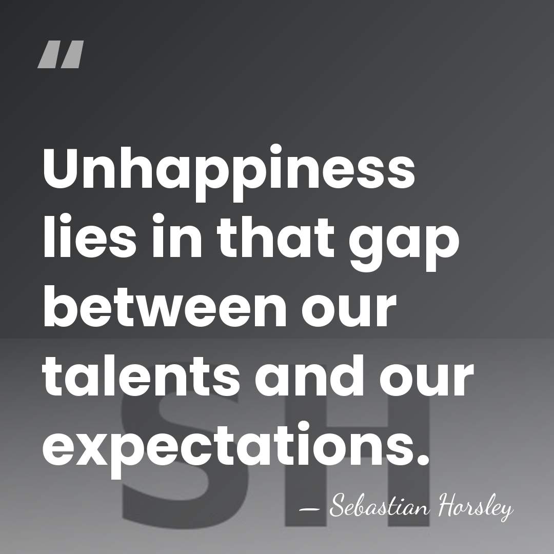 Unhappiness lies in that gap between our talents and our expectations. - Sebastian Horsley