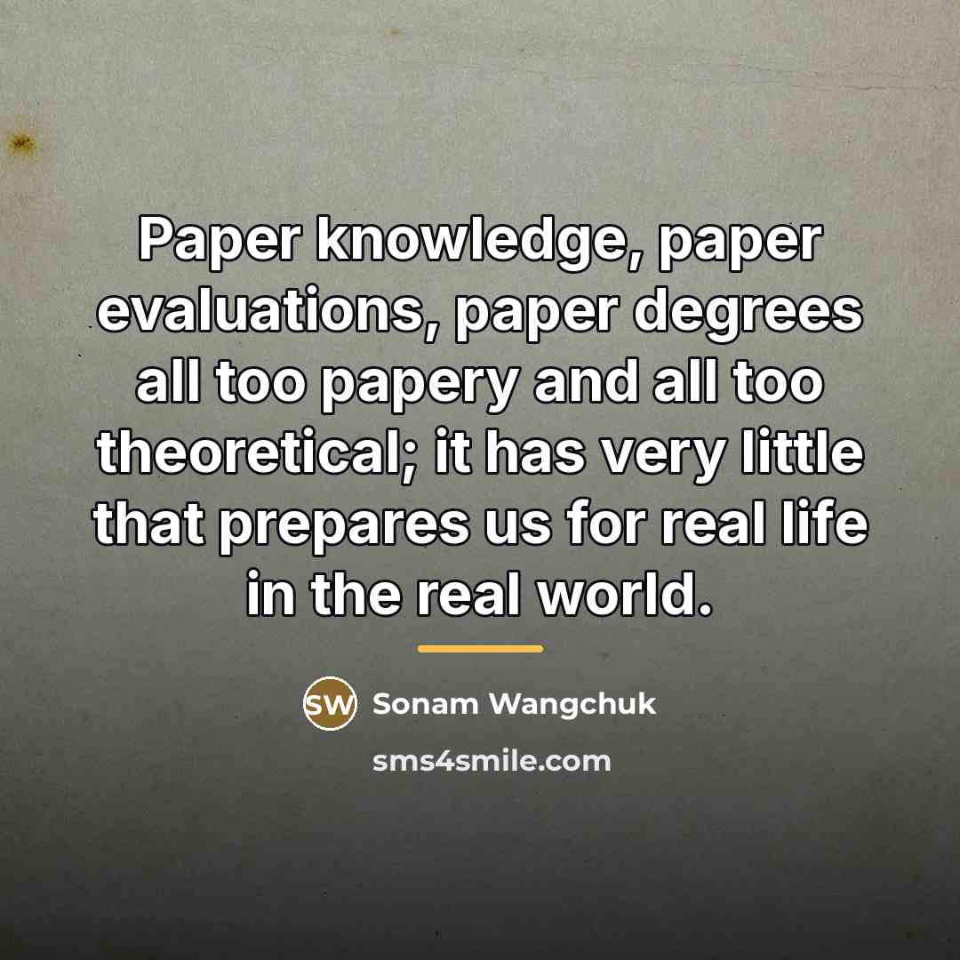 “Paper knowledge, paper evaluations, paper degrees all too papery and…” quote by Sonam Wangchuk