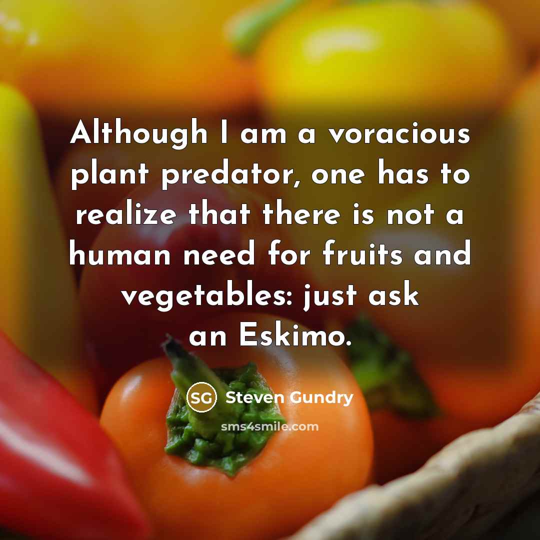 “Although I am a voracious plant predator, one has to realize that there is not a human need for fruits and vegetables: just ask an Eskimo.” quote by Steven Gundry