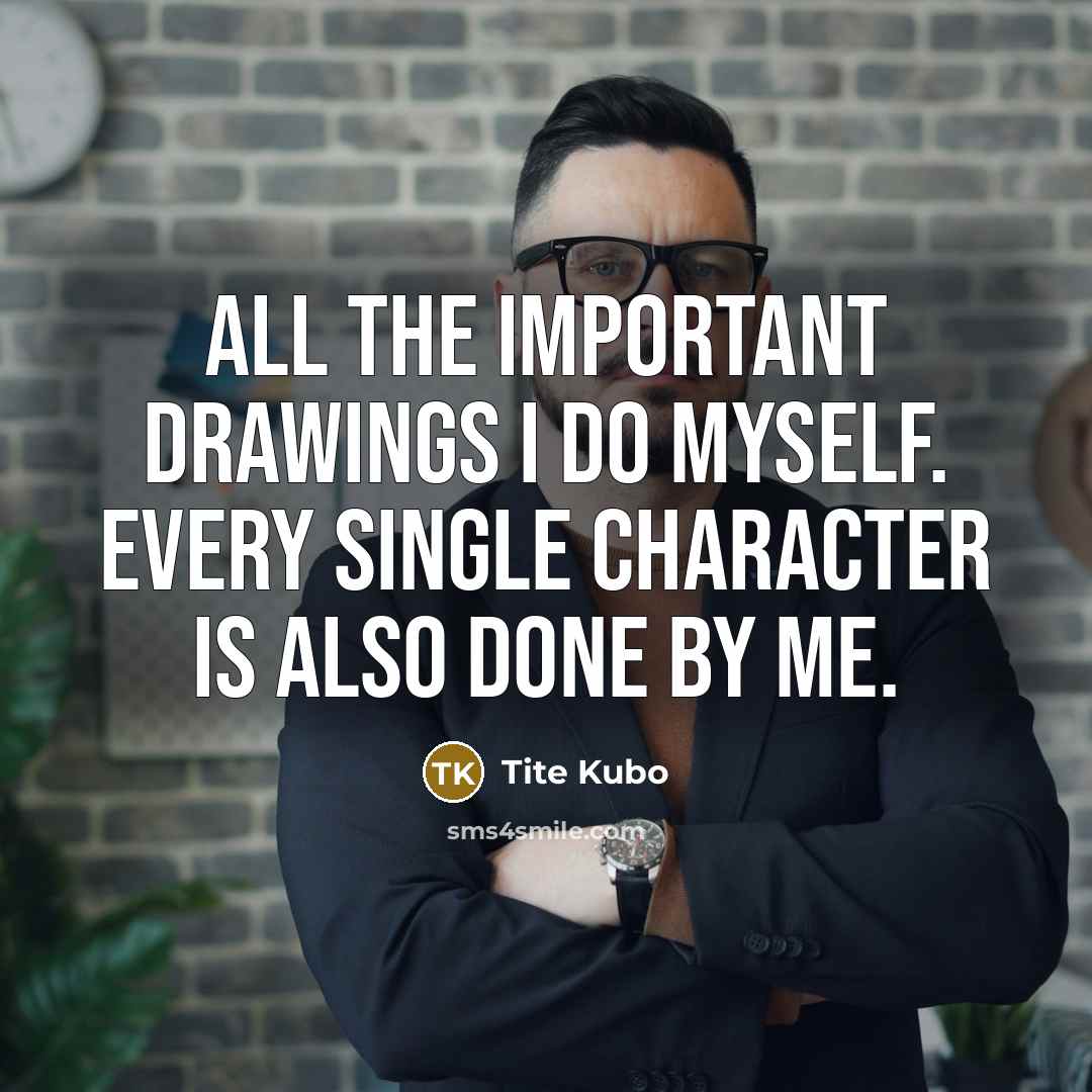 “All the important drawings I do myself. Every single character…” quote by Tite Kubo